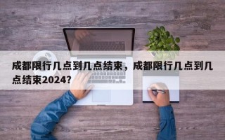 成都限行几点到几点结束，成都限行几点到几点结束2024？