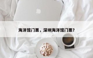 海洋馆门票，深圳海洋馆门票？