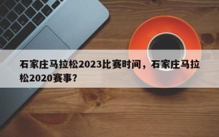 石家庄马拉松2023比赛时间，石家庄马拉松2020赛事？