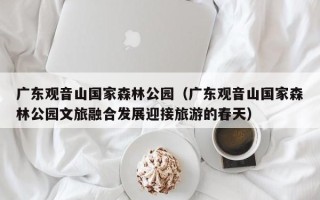 广东观音山国家森林公园（广东观音山国家森林公园文旅融合发展迎接旅游的春天）