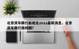 北京货车限行新规定2022最新消息，北京货车限行路线图？