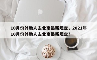 10月份外地人去北京最新规定，2021年10月份外地人去北京最新规定？