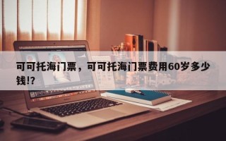 可可托海门票，可可托海门票费用60岁多少钱!？