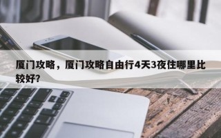 厦门攻略，厦门攻略自由行4天3夜住哪里比较好？