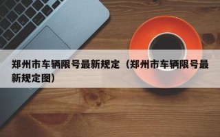 郑州市车辆限号最新规定（郑州市车辆限号最新规定图）