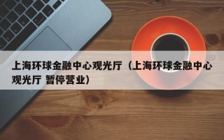 上海环球金融中心观光厅（上海环球金融中心观光厅 暂停营业）