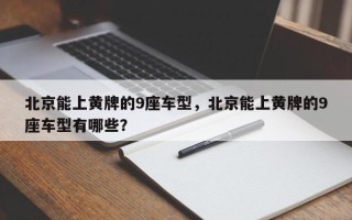 北京能上黄牌的9座车型，北京能上黄牌的9座车型有哪些？