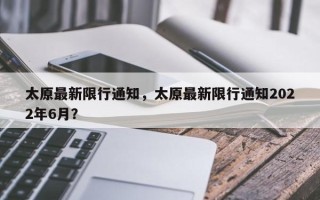 太原最新限行通知，太原最新限行通知2022年6月？