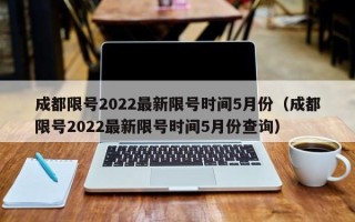 成都限号2022最新限号时间5月份（成都限号2022最新限号时间5月份查询）