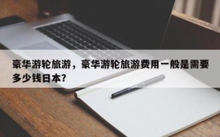 豪华游轮旅游，豪华游轮旅游费用一般是需要多少钱日本？