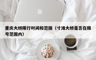 重庆大桥限行时间和范围（寸滩大桥是否在限号范围内）