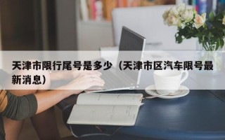 天津市限行尾号是多少（天津市区汽车限号最新消息）