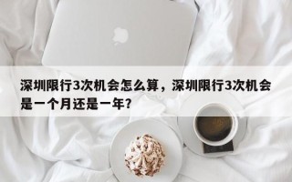 深圳限行3次机会怎么算，深圳限行3次机会是一个月还是一年？