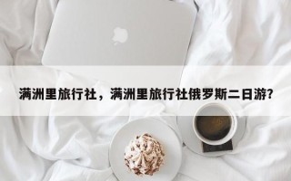 满洲里旅行社，满洲里旅行社俄罗斯二日游？