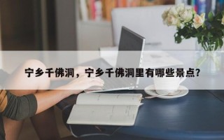 宁乡千佛洞，宁乡千佛洞里有哪些景点？