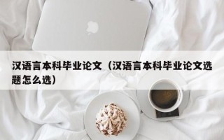 汉语言本科毕业论文（汉语言本科毕业论文选题怎么选）