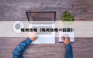 梅州攻略（梅州攻略一日游）