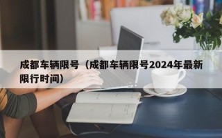 成都车辆限号（成都车辆限号2024年最新限行时间）