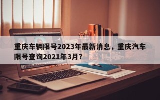 重庆车辆限号2023年最新消息，重庆汽车限号查询2021年3月？