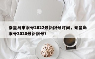 秦皇岛市限号2022最新限号时间，秦皇岛限号2020最新限号？