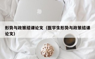 形势与政策结课论文（医学生形势与政策结课论文）