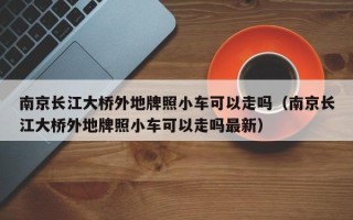 南京长江大桥外地牌照小车可以走吗（南京长江大桥外地牌照小车可以走吗最新）