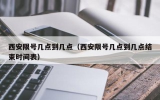 西安限号几点到几点（西安限号几点到几点结束时间表）