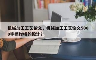 机械加工工艺论文，机械加工工艺论文5000字摘柑橘的设计？