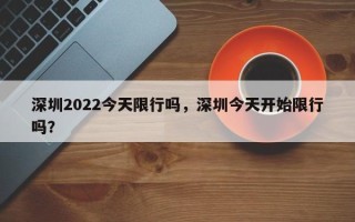 深圳2022今天限行吗，深圳今天开始限行吗？