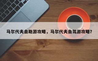 马尔代夫自助游攻略，马尔代夫自驾游攻略？