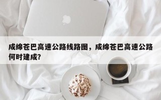 成绵苍巴高速公路线路图，成绵苍巴高速公路何时建成？