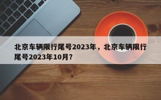 北京车辆限行尾号2023年，北京车辆限行尾号2023年10月？