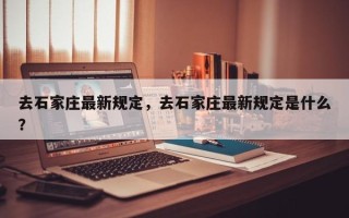 去石家庄最新规定，去石家庄最新规定是什么？