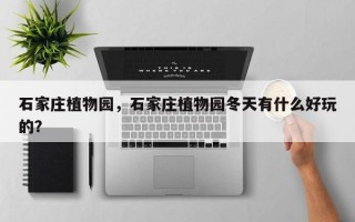 石家庄植物园，石家庄植物园冬天有什么好玩的？