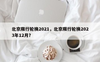 北京限行轮换2021，北京限行轮换2023年12月？