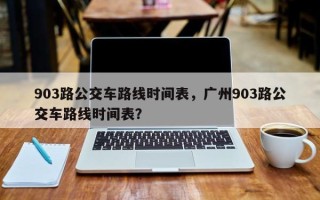 903路公交车路线时间表，广州903路公交车路线时间表？