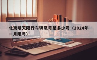 北京明天限行车辆尾号是多少号（2024年一月限号）