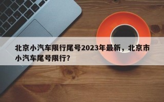 北京小汽车限行尾号2023年最新，北京市小汽车尾号限行？