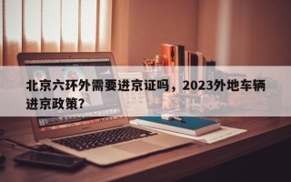 北京六环外需要进京证吗，2023外地车辆进京政策？