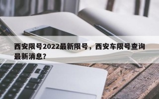 西安限号2022最新限号，西安车限号查询最新消息？