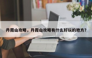 丹霞山攻略，丹霞山攻略有什么好玩的地方？