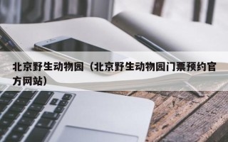 北京野生动物园（北京野生动物园门票预约官方网站）