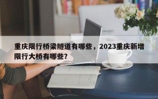 重庆限行桥梁隧道有哪些，2023重庆新增限行大桥有哪些？