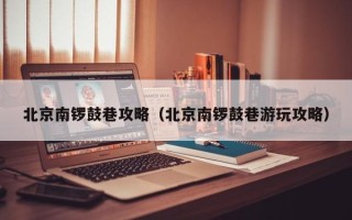 北京南锣鼓巷攻略（北京南锣鼓巷游玩攻略）