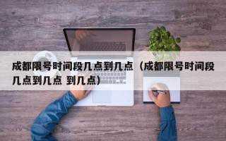 成都限号时间段几点到几点（成都限号时间段几点到几点 到几点）