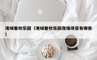 淹城春秋乐园（淹城春秋乐园夜场项目有哪些）