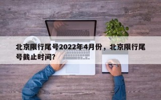 北京限行尾号2022年4月份，北京限行尾号截止时间？