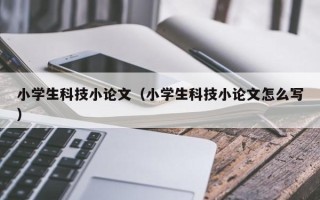 小学生科技小论文（小学生科技小论文怎么写）