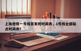 上海地铁一号线首末班时间表，1号线全部站点时间表？