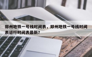 郑州地铁一号线时间表，郑州地铁一号线时间表运行时间表最新？